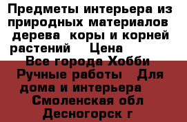 Предметы интерьера из природных материалов: дерева, коры и корней растений. › Цена ­ 1 000 - Все города Хобби. Ручные работы » Для дома и интерьера   . Смоленская обл.,Десногорск г.